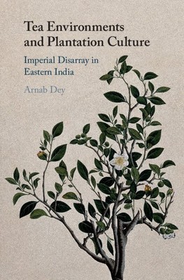 Tea Environments and Plantation Culture Imperial Disarray in Eastern India Dey