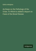An Essay On The Pathology Of The Urine. To Which Is Added A Report On Cases Of T