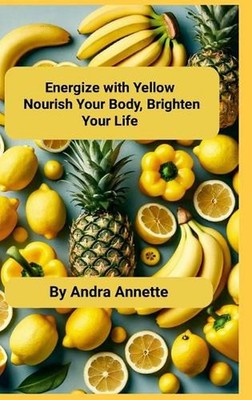 Energize with Yellow: Nourish Your Body, Brighten Your Life by Andra Annette Har