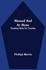 Abroad And At Home; Practical Hints For Tourists by Phillips Morris (English) Pa