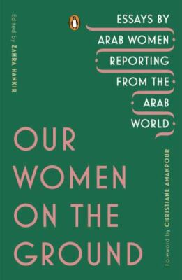 Our Women on the Ground: Essays by Arab Women Reporting from the Arab World,