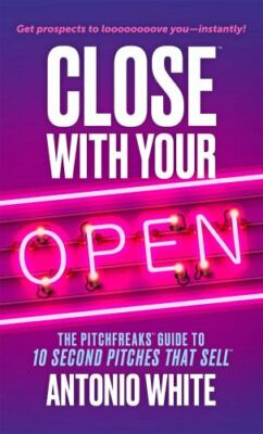 Close With Your Open: The Pitchfreaks Guide to Selling in 10 Seconds or Less ...