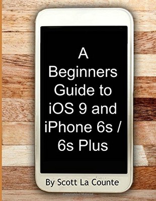 A BEGINNERS GUIDE TO IOS 9 AND IPHONE 6S / 6S PLUS: (FOR By La Scott Counte