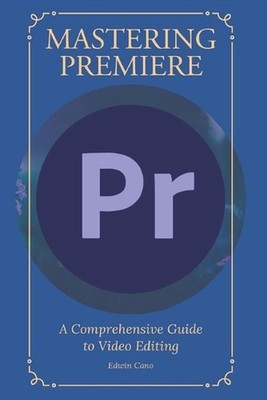 Mastering Adobe Premiere: A Comprehensive Guide to Video Editing by Edwin Cano P