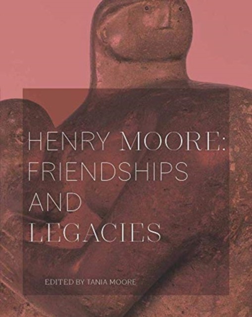 Henry Moore: Friendships and Legacies by Tania Moore (Paperback Book)