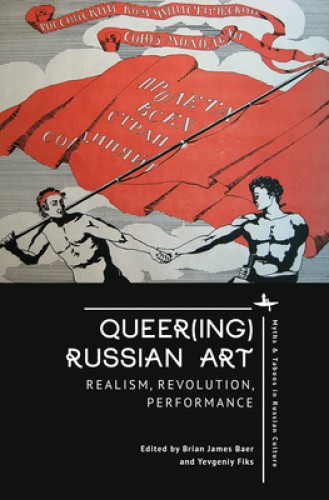 Queer(ing) Russian Art: Realism, Revolution, Performance by Brian James Baer