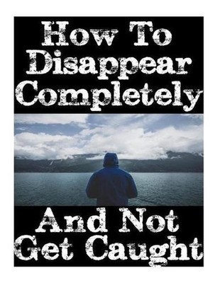 How To Disappear Completely and Not Get Caught: 26 Lessons On How To Evade The A
