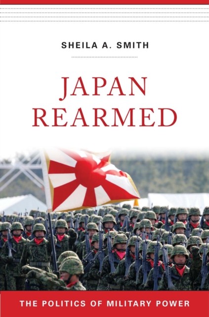 Japan Rearmed – The Politics of Military Power by Sheila A. Smith