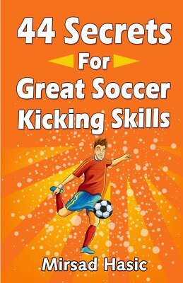 44 Secrets for Great Soccer Kicking Skills - Mirsad Hasic - Createspace, 2014 