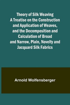Theory of Silk Weaving A Treatise on the Construction and Application of...