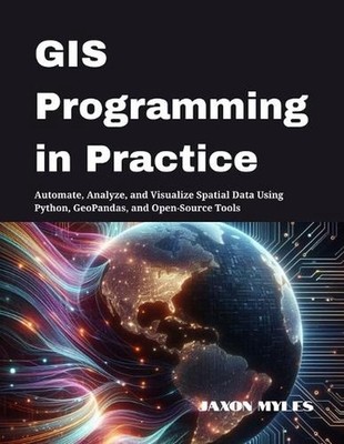 GIS Programming in Practice: Automate, Analyze, and Visualize Spatial Data Using