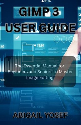 GIMP 3 User Guide: The Essential Manual for Beginners and Seniors to Master Imag