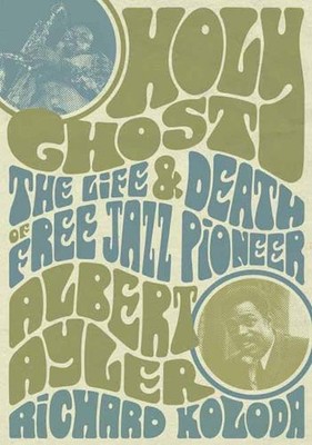 Holy Ghost: The Life And Death Of Free Jazz Pioneer Albert Ayler by Richard Kolo