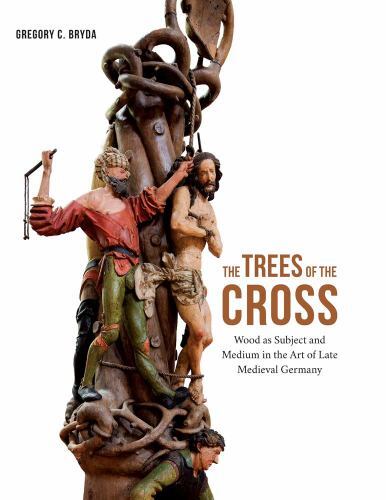 Trees of the Cross : Wood As Subject and Medium in the Art of Late Medieval ...