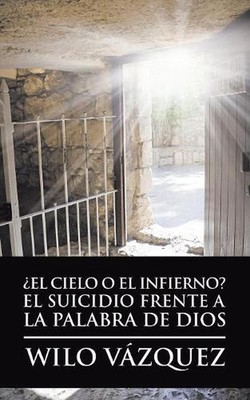 El Cielo O El Infierno? El Suicidio Frente a La Palabra De Dios by Wilo V?zquez 