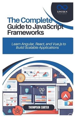 The Complete Guide to JavaScript Frameworks: Learn Angular, React, and Vue.js to
