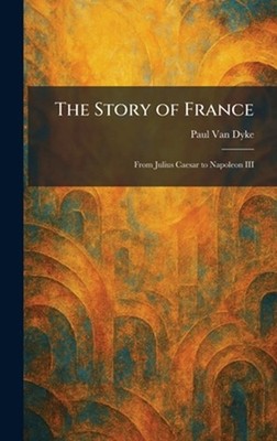 The Story of France: From Julius Caesar to Napoleon III by Paul Van Dyke Hardcov