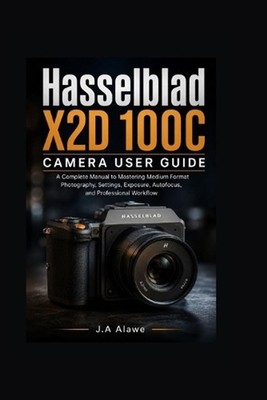 Hasselblad X2D 100C camera User Guide: A Complete manual to Mastering Medium For
