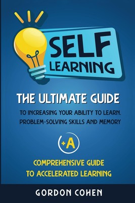 Self-Learning: The Ultimate Guide to Increasing Your Ability to Learn, Probl...