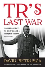 TR's Last War: Theodore Roosevelt, the Great War, and a Journey of Triumph a...