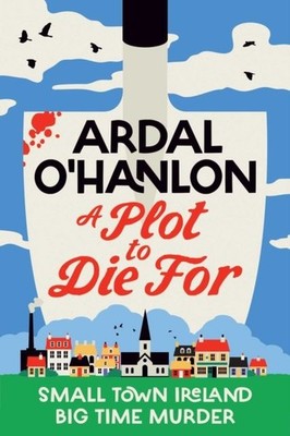 A Plot to Die For: Small town Ireland. Big town murder. by Ardal O'Hanlon