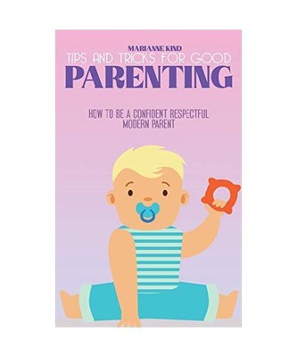Tips and Tricks For Good Parenting: How to be a Confident Respectful Modern Pare