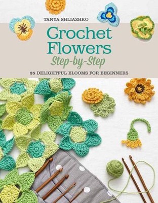 Crochet Flowers Step-by-Step: 35 Delightful Blooms for Beginners by Tanya Shliaz
