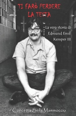 Ti Far Perdere La Testa: La vera storia di Edmund Emil Kemper III by Luca Marron