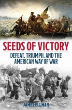 Seeds of Victory: Defeat, Triumph, and the American Way of War by James Ellman (