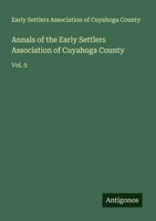 Annals Of The Early Settlers Association Of Cuyahoga County Vol. 5 County Buch