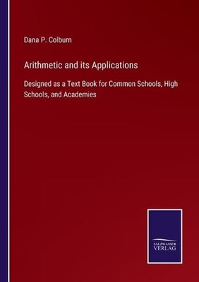 Arithmetic and its Applications: Designed as a Text Book for Common Schools, Hig