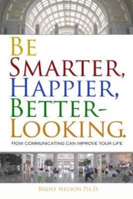 Be Smarter, Happier, Better-Looking : How Communicating Can Improve Your Li...