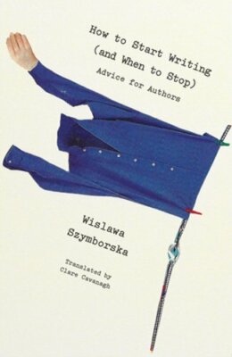 How to Start Writing (and When to Stop): Advice for Writers by Szymborska: New