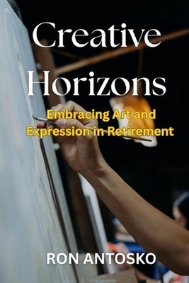 Creative Horizons: Embracing Art and Expression in Retirement by Ron Antosko Pap