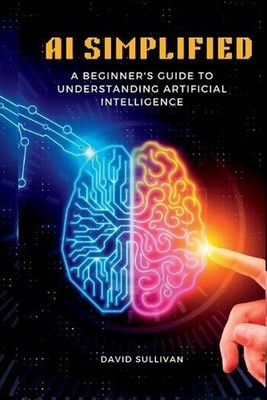AI Simplified: A Beginner's Guide to Understanding Artificial Intelligence by Da