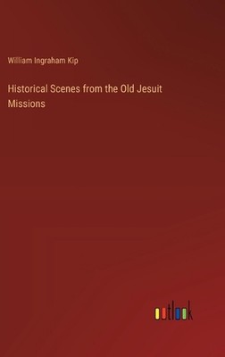 Historical Scenes from the Old Jesuit Missions by William Ingraham Kip Hardcover