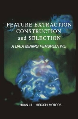 Feature Extraction, Construction and Selection: A Data Mining Perspective by Hua