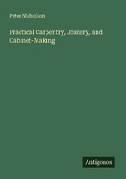 Practical Carpentry, Joinery, And Cabinet-Making Peter Nicholson
