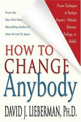How to Change Anybody: Proven Techniques to Reshape Anyone's Attitude, Behavior,