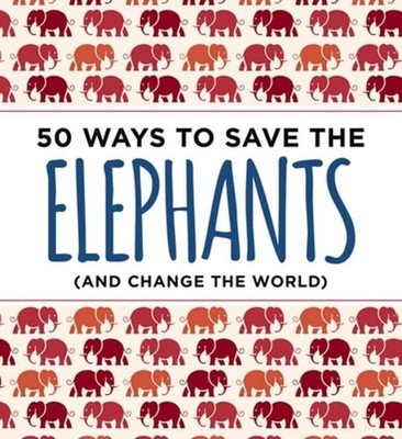 50 Ways to Save the Elephants (and Change the World): Simple Ways to Make a: New