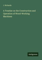 A Treatise On The Construction And Operation Of Wood-Working Machines Richards