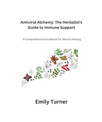 Antiviral Alchemy: A Comprehensive Handbook for Natural Healing, Turner, Emily