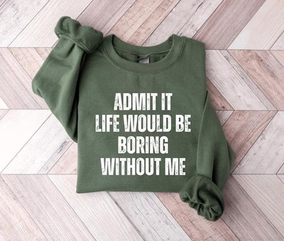 Admit It Life Would Be Boring Without Me Sweatshirt