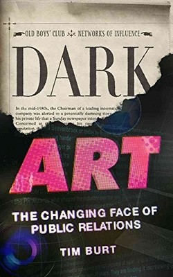Dark Art: The Changing Face of Public Relations by Tim Burt 1907642560