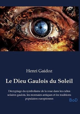 Le Dieu Gaulois du Soleil: D?cryptage du symbolisme de la roue dans les cultes s