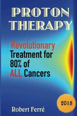 PROTON THERAPY: REVOLUTIONARY TREATMENT FOR 80 OF ALL By Robert D. Ferre