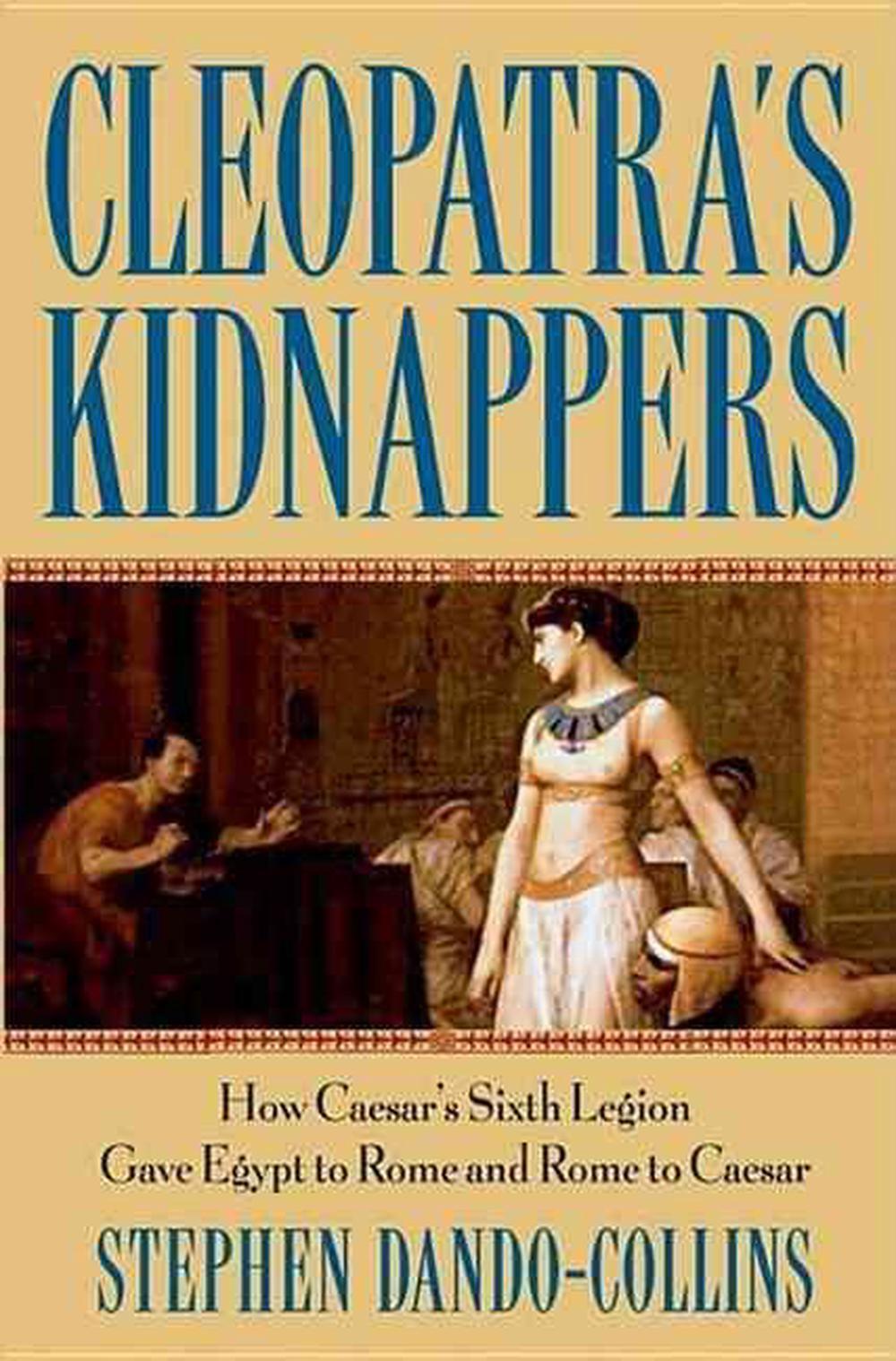 Cleopatra's Kidnappers: How Caesar's Sixth Legion Gave Egypt to Rome and Rome to