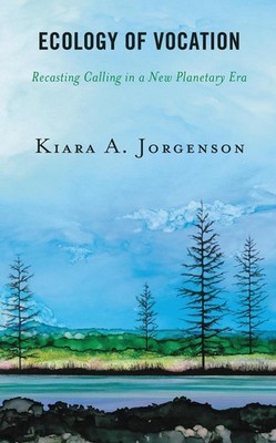 Ecology of Vocation: Recasting Calling in a New Planetary Era by Kiara A. Jorgen