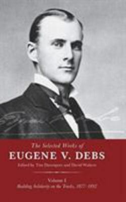 Selected Works of Eugene V. Debs : Building Solidarity on the Tracks, 1877 18...