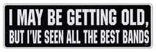 Bumper Sticker Decal - I May Be Getting Old, But I've Seen All The Best Bands